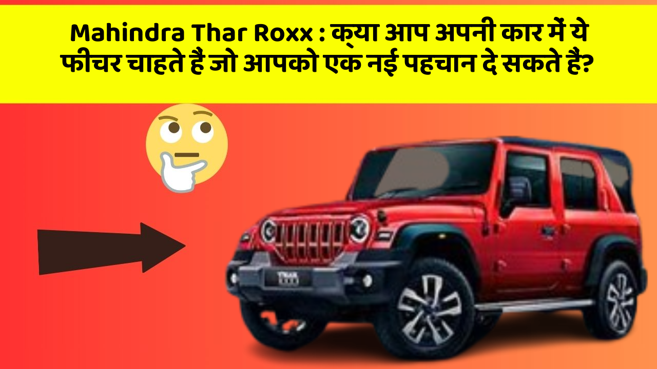 Mahindra Thar Roxx:क्या आप अपनी कार में ये फीचर चाहते हैं जो आपको एक नई पहचान दे सकते हैं?