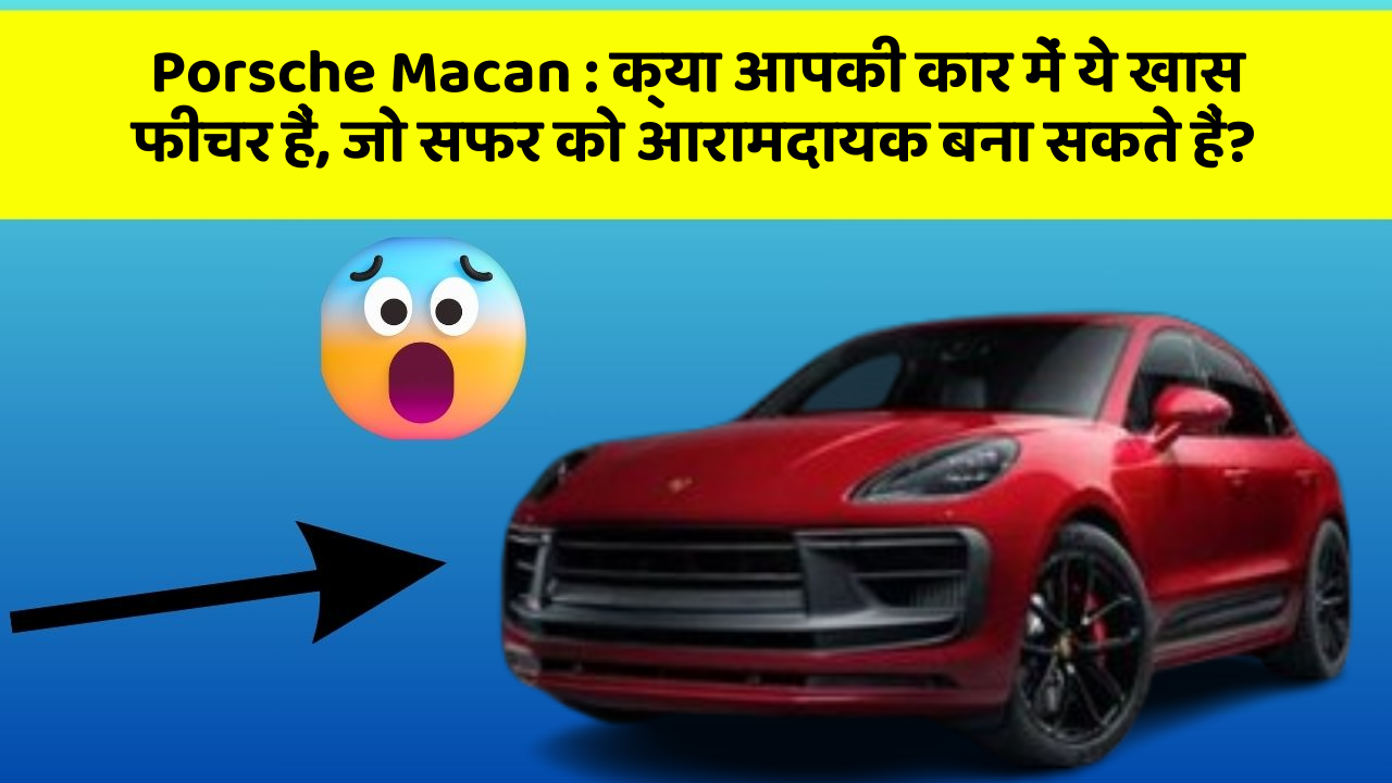 Porsche Macan:क्या आपकी कार में ये खास फीचर हैं, जो सफर को आरामदायक बना सकते हैं?