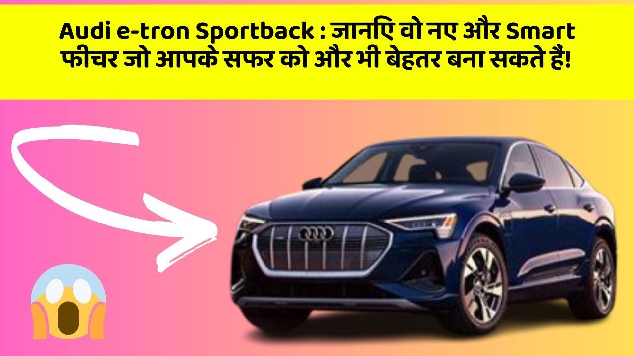 Audi e-tron Sportback:जानिए वो नए और Smart फीचर जो आपके सफर को और भी बेहतर बना सकते हैं!