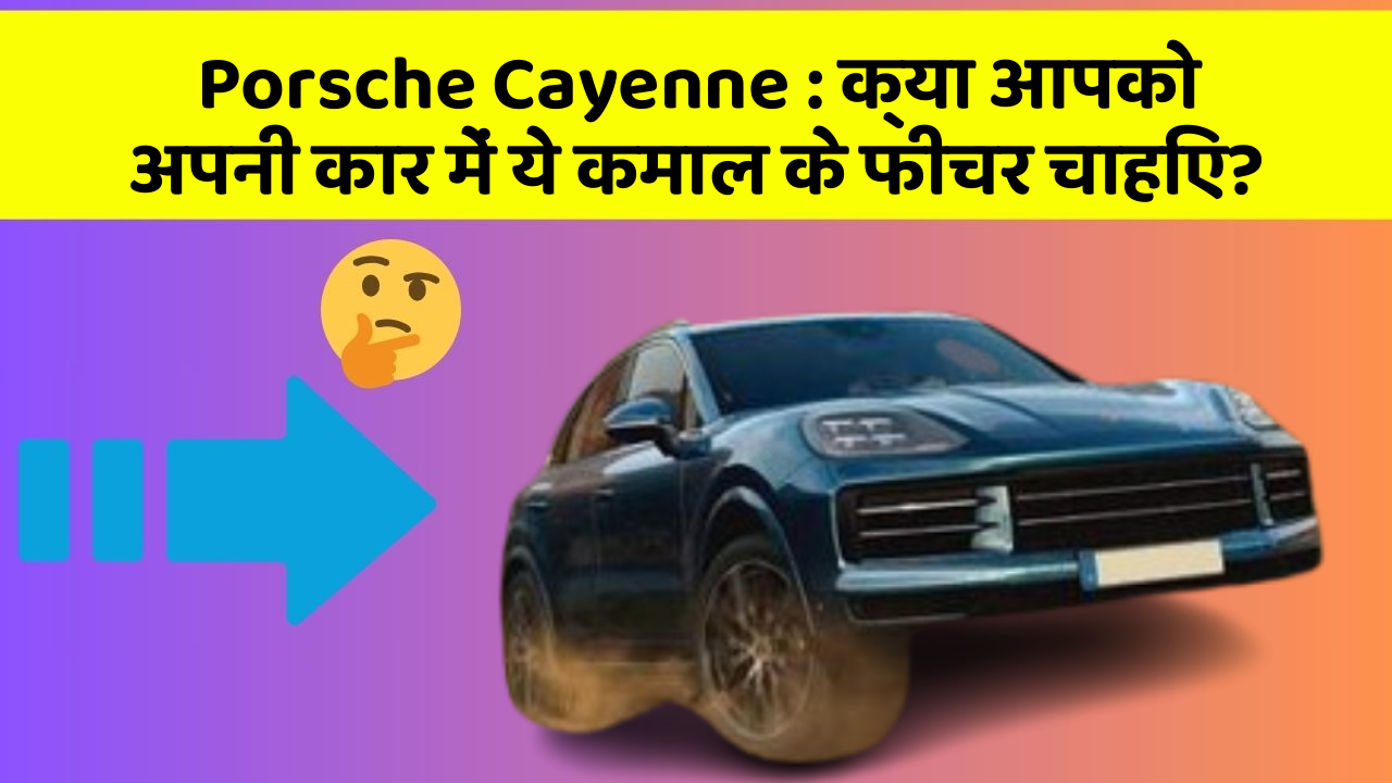 Porsche Cayenne: क्या आपको अपनी कार में ये कमाल के फीचर चाहिए?